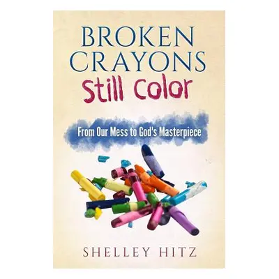 "Broken Crayons Still Color: From Our Mess to God's Masterpiece" - "" ("Hitz Shelley")