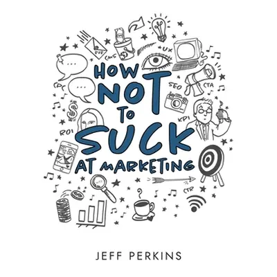 "How Not to Suck At Marketing" - "" ("Perkins Jeff")