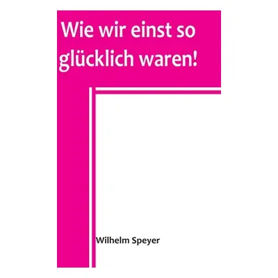 "Wie wir einst so glcklich waren!" - "" ("Speyer Wilhelm")