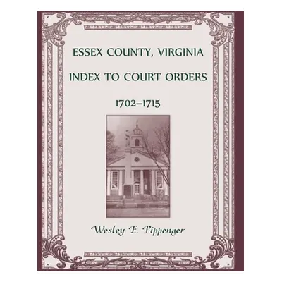 "Essex County, Virginia Index to Court Orders, 1702-1715" - "" ("Pippenger Wesley E.")