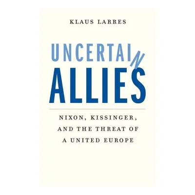 "Uncertain Allies: Nixon, Kissinger, and the Threat of a United Europe" - "" ("Larres Klaus")