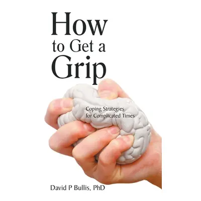 "How to Get a Grip: Coping Strategies for Complicated Times" - "" ("Bullis David P.")