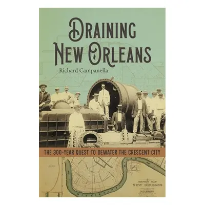 "Draining New Orleans: The 300-Year Quest to Dewater the Crescent City" - "" ("Campanella Richar