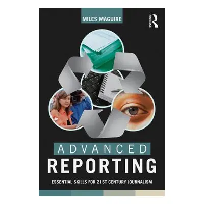 "Advanced Reporting: Essential Skills for 21st Century Journalism" - "" ("Maguire Miles")