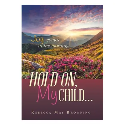 "Hold On, My Child...: Joy Comes in the Morning" - "" ("Browning Rebecca May")