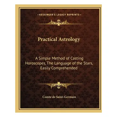 "Practical Astrology: A Simple Method of Casting Horoscopes, the Language of the Stars, Easily C