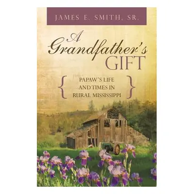 "A Grandfather's Gift: Papaw's Life and Times in Rural Mississippi" - "" ("Smith Sr James E.")