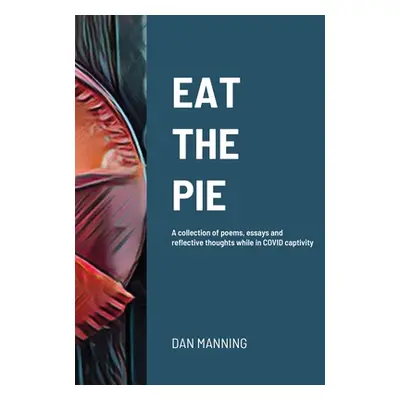 "Eat the Pie: A collection of poems, essays and reflective thoughts while in COVID captivity" - 