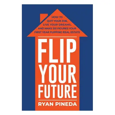 "Flip Your Future: How to Quit Your Job, Live Your Dreams, and Make Six Figures Your First Year 