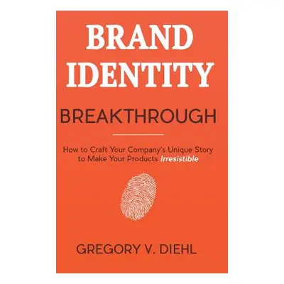 "Brand Identity Breakthrough: How to Craft Your Company's Unique Story to Make Your Products Irr