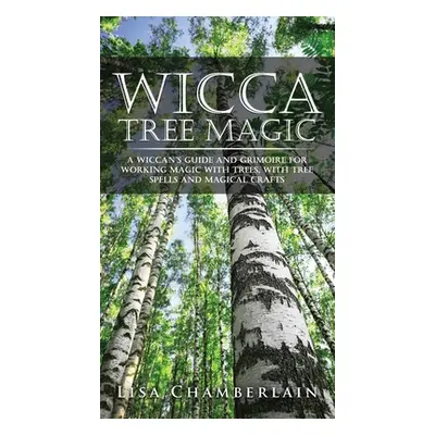 "Wicca Tree Magic: A Wiccan's Guide and Grimoire for Working Magic with Trees, with Tree Spells 