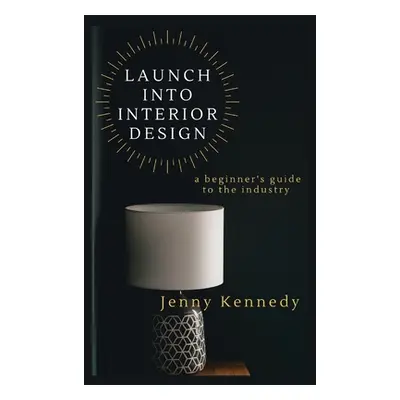 "Launch Into Interior Design: a beginner's guide to the industry" - "" ("Kennedy Jenny")