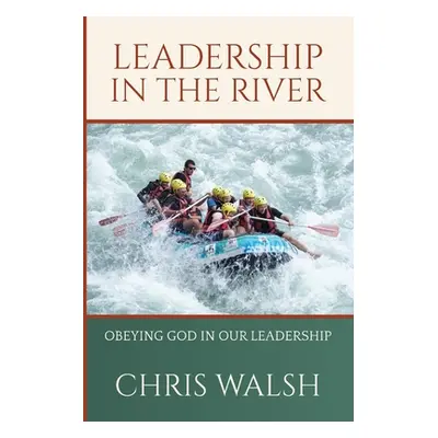 "Leadership In The River: Obeying God In Our Leadership" - "" ("Walsh Chris")