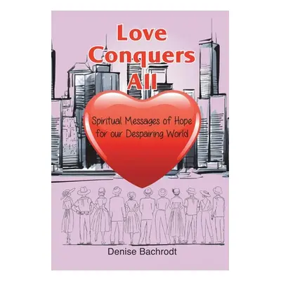 "Love Conquers All: Spiritual Messages of Hope for Our Despairing World" - "" ("Bachrodt Denise"