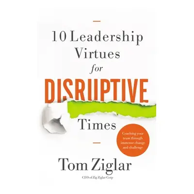 "10 Leadership Virtues for Disruptive Times: Coaching Your Team Through Immense Change and Chall