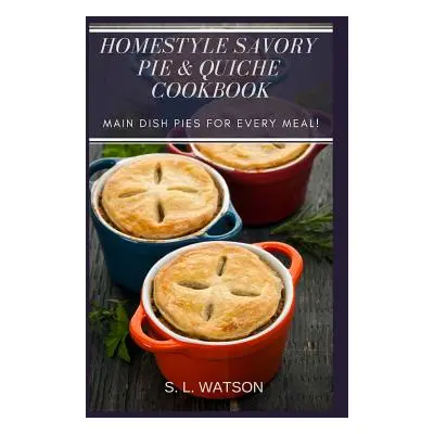 "Homestyle Savory Pie & Quiche Cookbook: Main Dish Pies For Every Meal!" - "" ("Watson S. L.")