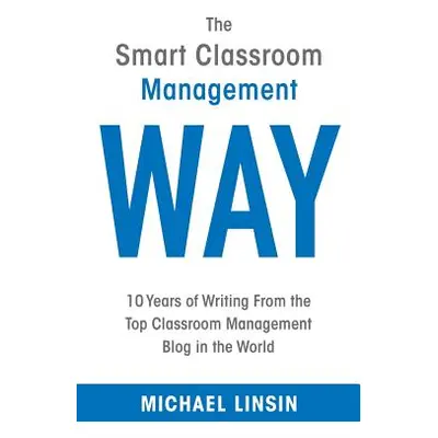 "The Smart Classroom Management Way: 10 Years of Writing From the Top Classroom Management Blog 