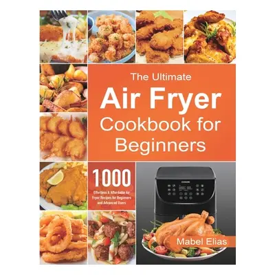 "The Ultimate Air Fryer Cookbook for Beginners: 1000 Effortless & Affordable Air Fryer Recipes f