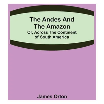 "The Andes and the Amazon; Or, Across the Continent of South America" - "" ("Orton James")