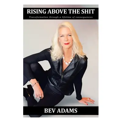 "Rising Above the Shit: Transformation Through a Lifetime of Consequences" - "" ("Adams Bev")