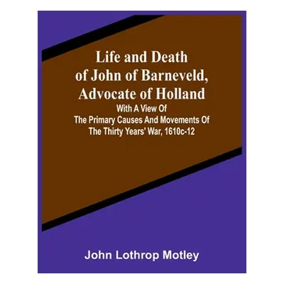 "Life and Death of John of Barneveld, Advocate of Holland: with a view of the primary causes and