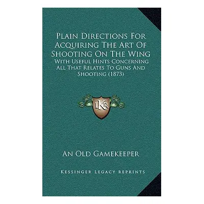 "Plain Directions For Acquiring The Art Of Shooting On The Wing: With Useful Hints Concerning Al