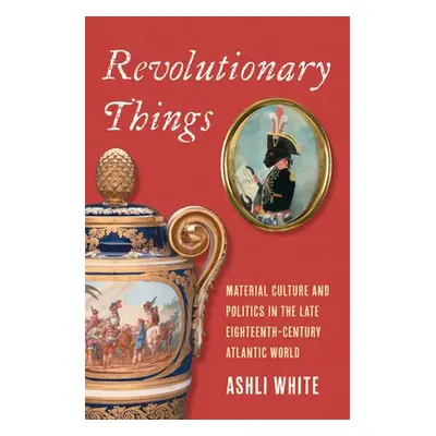 "Revolutionary Things: Material Culture and Politics in the Late Eighteenth-Century Atlantic Wor