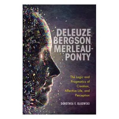 "Deleuze, Bergson, Merleau-Ponty: The Logic and Pragmatics of Creation, Affective Life, and Perc