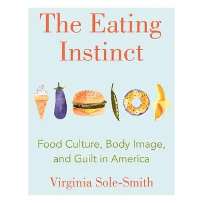 "The Eating Instinct: Food Culture, Body Image, and Guilt in America" - "" ("Sole-Smith Virginia