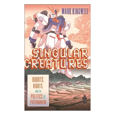 "Singular Creatures: Robots, Rights, and the Politics of Posthumanism" - "" ("Kingwell Mark")