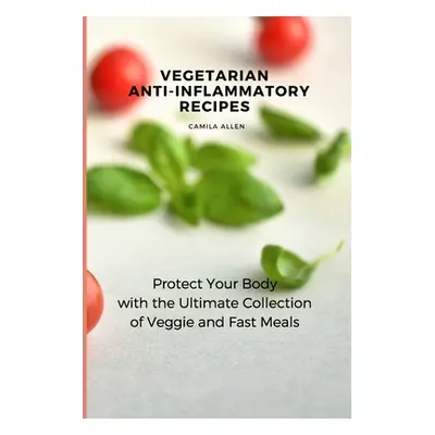 "Vegetarian Anti-Inflammatory Recipes: Protect Your Body with the Ultimate Collection of Veggie 