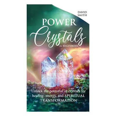 "Power Crystals For Beginners: Unlock the Potential in Crystals for Healing, Energy, and Spiritu