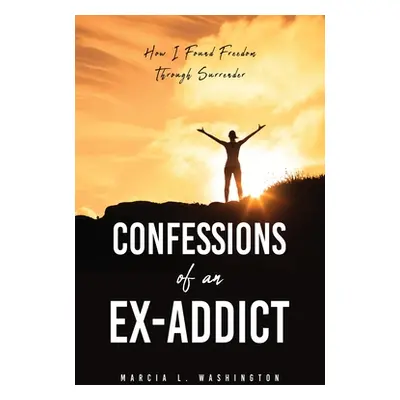 "Confessions of an Ex-addict: How I Found Freedom Through Surrender" - "" ("Washington Marcia L.