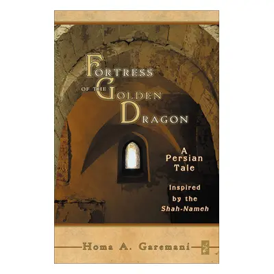 "Fortress of the Golden Dragon: A Persian Tale Inspired by the Shah-Nameh" - "" ("Garemani Homa 