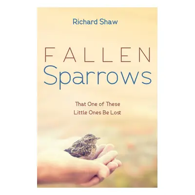 "Fallen Sparrows: That One of These Little Ones Be Lost" - "" ("Shaw Richard")