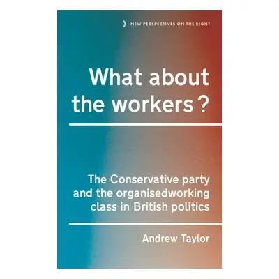 "What about the Workers?: The Conservative Party and the Organised Working Class in British Poli