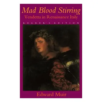 Mad Blood Stirring: Vendetta and Factions in Friuli During the Renaissance (Muir Edward)