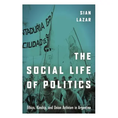 "The Social Life of Politics: Ethics, Kinship, and Union Activism in Argentina" - "" ("Lazar Sia