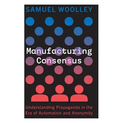 "Manufacturing Consensus: Understanding Propaganda in the Era of Automation and Anonymity" - "" 