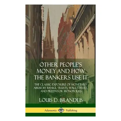 "Other People's Money and How the Bankers Use It: The Classic Exposure of Monetary Abuse by Bank