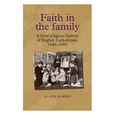 "Faith in the Family: A Lived Religious History of English Catholicism, 1945-82" - "" ("Harris A