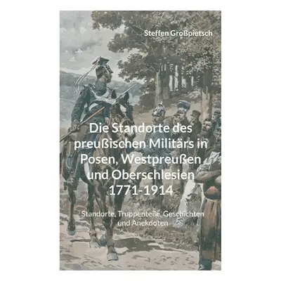 "Die Standorte des preuischen Militrs in Posen, Westpreuen und Oberschlesien 1771-1914: Standort