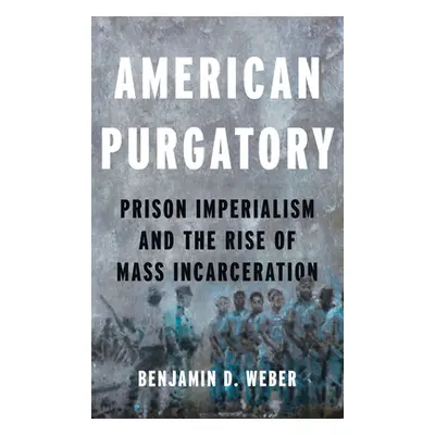 "American Purgatory: Prison Imperialism and the Rise of Mass Incarceration" - "" ("Weber Benjami