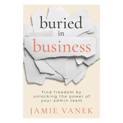 "Buried in Business: Find Freedom by Unlocking the Power of Your Admin Team" - "" ("Vanek Jamie"