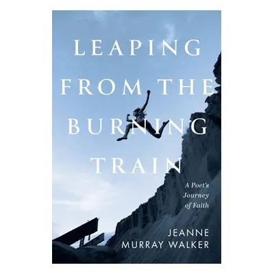 "Leaping from the Burning Train: A Poet's Journey of Faith" - "" ("Walker Jeanne Murray")