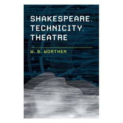 "Shakespeare, Technicity, Theatre" - "" ("Worthen W. B.")