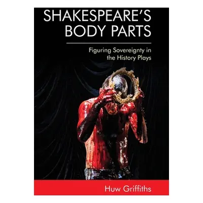 "Shakespeare's Body Parts: Figuring Sovereignty in the History Plays" - "" ("Griffiths Huw")