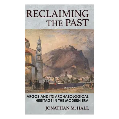 "Reclaiming the Past: Argos and Its Archaeological Heritage in the Modern Era" - "" ("Hall Jonat