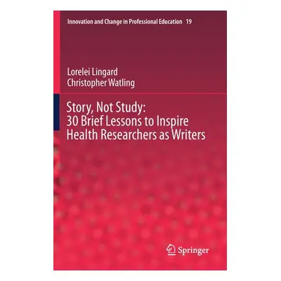 "Story, Not Study: 30 Brief Lessons to Inspire Health Researchers as Writers" - "" ("Lingard Lor