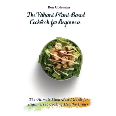 "The Vibrant Plant-Based Cookbook for Beginners: The Ultimate Plant-Based Guide for Beginners to